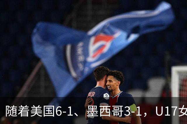 随着美国6-1、墨西哥3-1，U17女足世界杯最新积分榜出炉